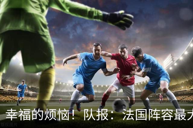 幸福的烦恼！队报：法国阵容最大的疑问 杜埃和巴尔科拉谁首发