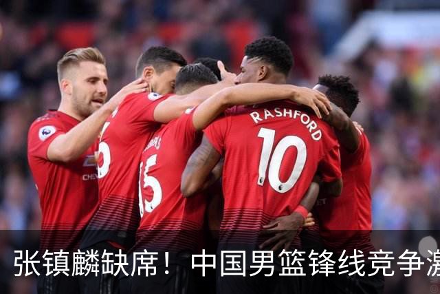 张镇麟缺席！中国男篮锋线竞争激烈 王俊杰异军突起引关注